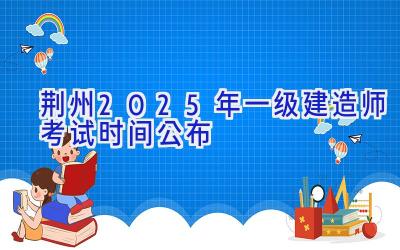 荆州2025年一级建造师考试时间公布