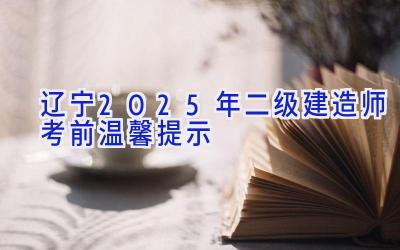 辽宁2025年二级建造师考前温馨提示