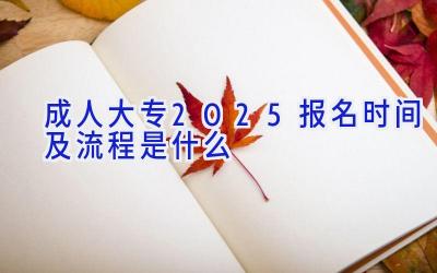 成人大专2025报名时间及流程是什么