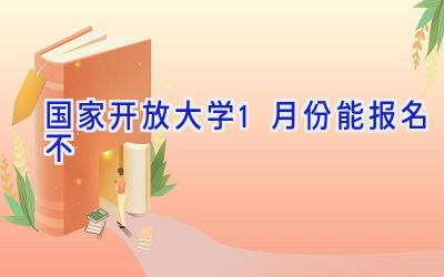 国家开放大学1月份能报名不