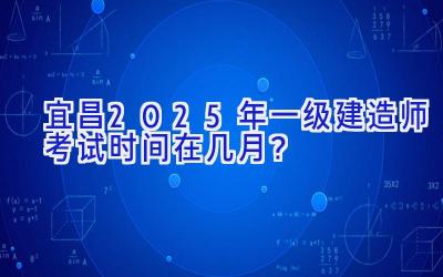 宜昌2025年一级建造师考试时间在几月？