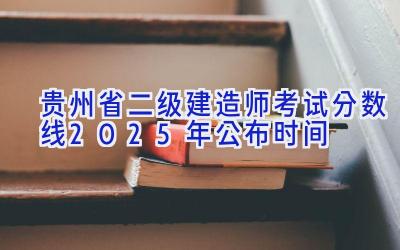 贵州省二级建造师考试分数线2025年公布时间