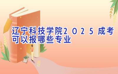 辽宁科技学院2025成考可以报哪些专业