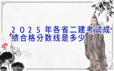 2025年各省二建考试成绩合格分数线是多少