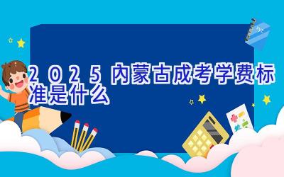 2025内蒙古成考学费标准是什么