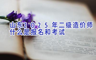 山东2025年二级造价师什么是报名和考试