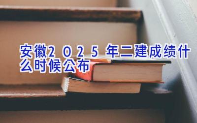 安徽2025年二建成绩什么时候公布