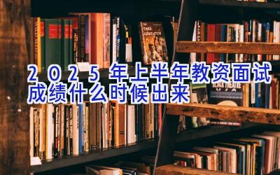 2025年上半年教资面试成绩什么时候出来