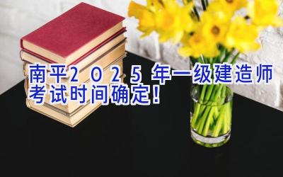 南平2025年一级建造师考试时间确定！