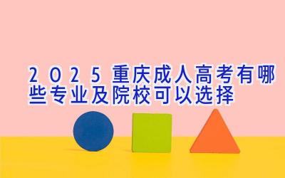 2025重庆成人高考有哪些专业及院校可以选择