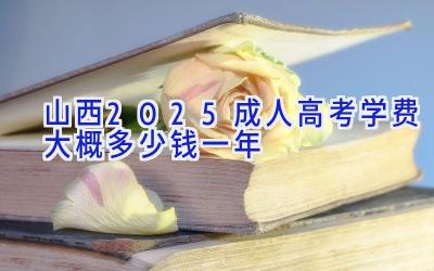 山西2025成人高考学费大概多少钱一年