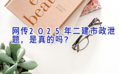 网传2025年二建市政泄题，是真的吗？