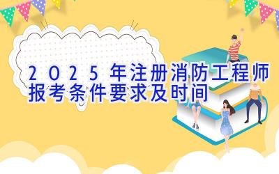 2025年注册消防工程师报考条件要求及时间