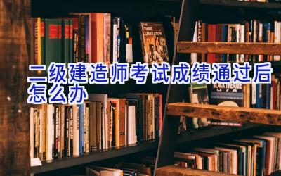 二级建造师考试成绩通过后怎么办