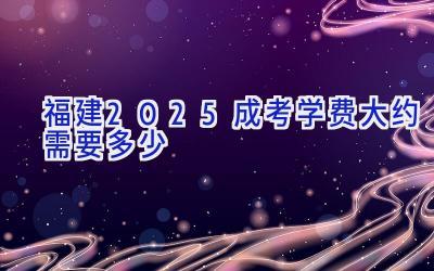 福建2025成考学费大约需要多少