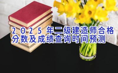 2025年二级建造师合格分数及成绩查询时间预测