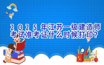 2025年江苏一级建造师考试准考证什么时候打印？