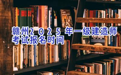 赣州2025年一级建造师考试报名时间