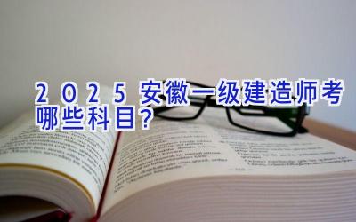 2025安徽一级建造师考哪些科目？