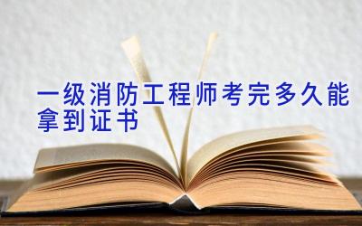 一级消防工程师考完多久能拿到证书