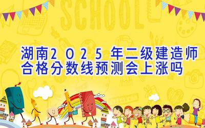 湖南2025年二级建造师合格分数线预测会上涨吗