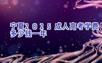 宁夏2025成人高考学费多少钱一年