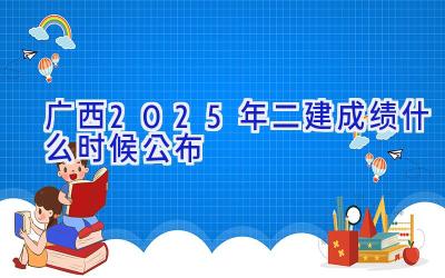 广西2025年二建成绩什么时候公布