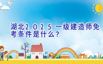 湖北2025一级建造师免考条件是什么？