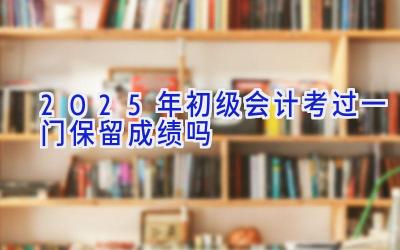 2025年初级会计考过一门保留成绩吗