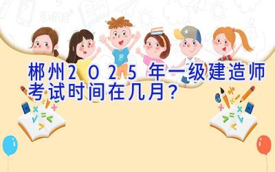 郴州2025年一级建造师考试时间在几月？