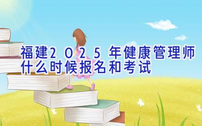 福建2025年健康管理师什么时候报名和考试