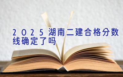 2025湖南二建合格分数线确定了吗