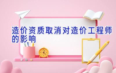 造价资质取消对造价工程师的影响