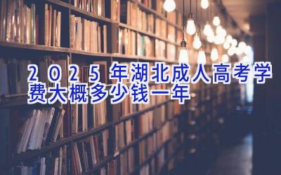 2025年湖北成人高考学费大概多少钱一年