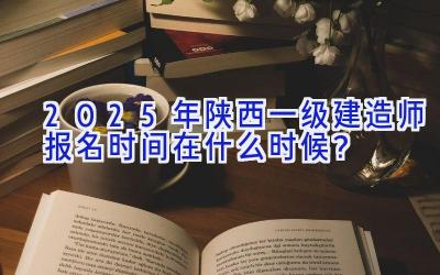 2025年陕西一级建造师报名时间在什么时候？