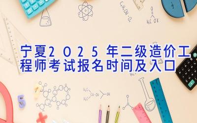 宁夏2025年二级造价工程师考试报名时间及入口