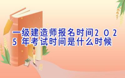 一级建造师报名时间2025年考试时间是什么时候