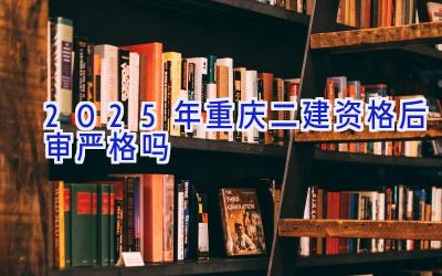 2025年重庆二建资格后审严格吗