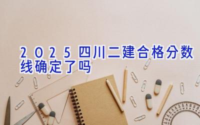 2025四川二建合格分数线确定了吗