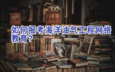 如何报考海洋油气工程网络教育？