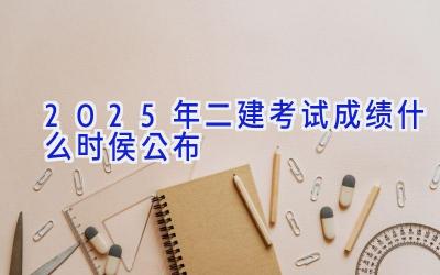 2025年二建考试成绩什么时侯公布