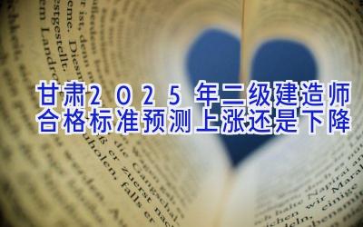 甘肃2025年二级建造师合格标准预测上涨还是下降