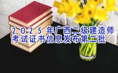 2025年广西二级建造师考试证书信息发布(第二批)