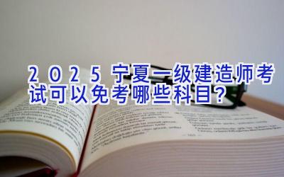 2025宁夏一级建造师考试可以免考哪些科目？