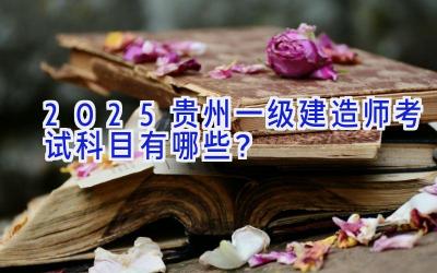 2025贵州一级建造师考试科目有哪些？