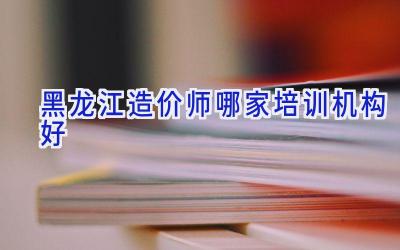 黑龙江造价师哪家培训机构好