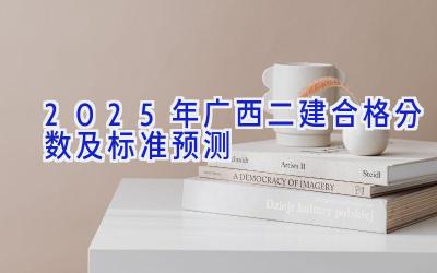 2025年广西二建合格分数及标准预测