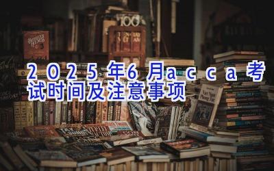 2025年6月acca考试时间及注意事项