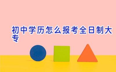 初中学历怎么报考全日制大专