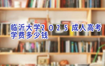 临沂大学2025成人高考学费多少钱